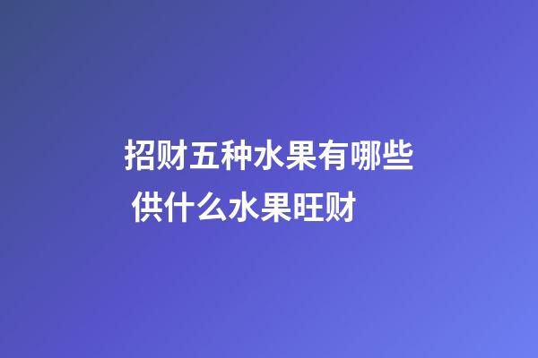 招财五种水果有哪些 供什么水果旺财